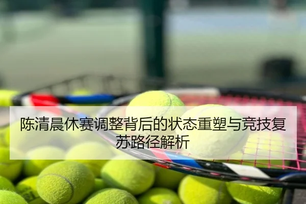 陈清晨休赛调整背后的状态重塑与竞技复苏路径解析