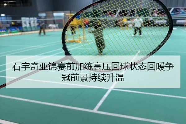 石宇奇亚锦赛前加练高压回球状态回暖争冠前景持续升温