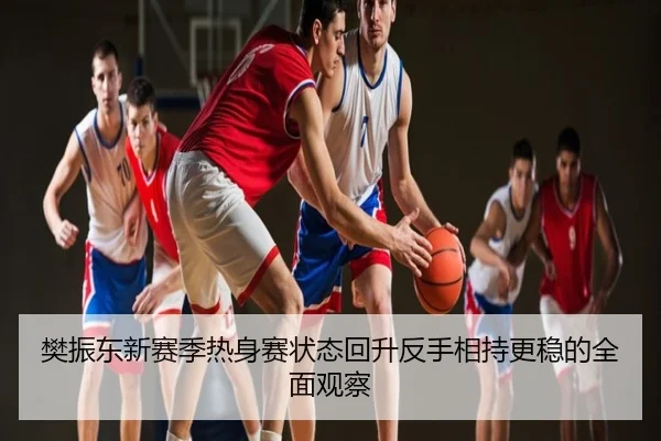 樊振东新赛季热身赛状态回升反手相持更稳的全面观察