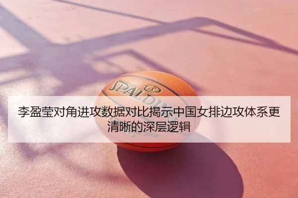 李盈莹对角进攻数据对比揭示中国女排边攻体系更清晰的深层逻辑