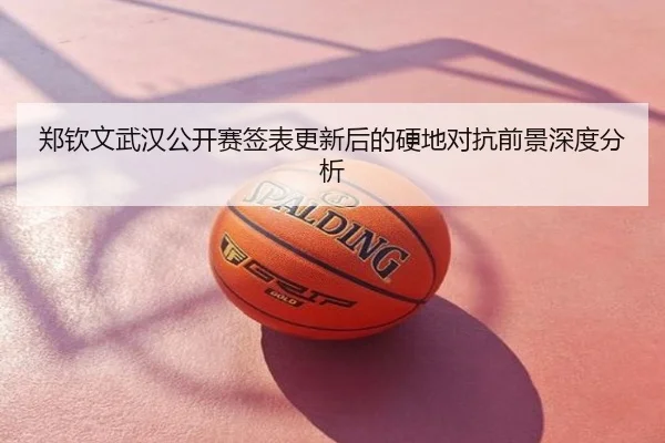 郑钦文武汉公开赛签表更新后的硬地对抗前景深度分析