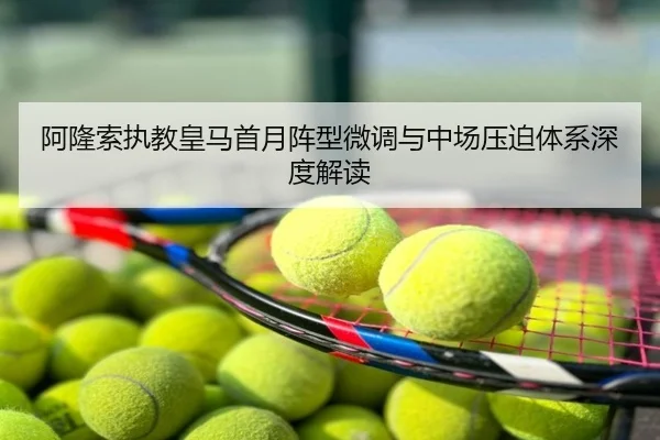 阿隆索执教皇马首月阵型微调与中场压迫体系深度解读